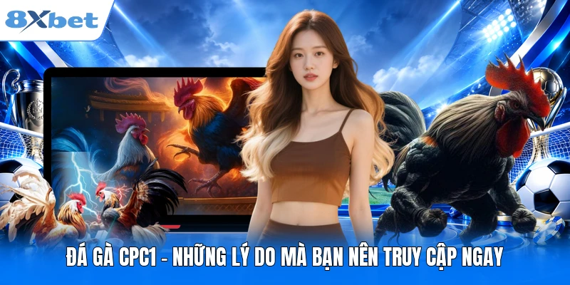 Đá gà CPC1 - Những Lý Do Mà Bạn Nên Truy Cập Ngay